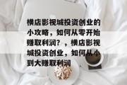 横店影视城投资创业的小攻略，如何从零开始赚取利润？，横店影视城投资创业，如何从小到大赚取利润