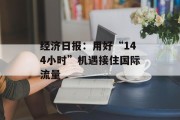 经济日报：用好“144小时”机遇接住国际流量