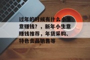 过年的时候有什么小生意赚钱？，新年小生意赚钱推荐，年货采购、特色食品销售等