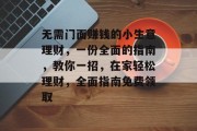无需门面赚钱的小生意理财，一份全面的指南，教你一招，在家轻松理财，全面指南免费领取