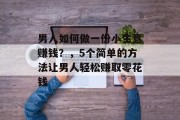 男人如何做一份小生意赚钱？，5个简单的方法让男人轻松赚取零花钱
