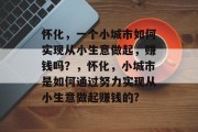 怀化，一个小城市如何实现从小生意做起，赚钱吗？，怀化，小城市是如何通过努力实现从小生意做起赚钱的?