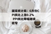 国家统计局：6月份CPI同比上涨0.2% PPI同比降幅继续收窄