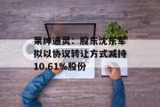 莱绅通灵：股东沈东军拟以协议转让方式减持10.61%股份