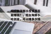 烟台做海鲜小生意是否能赚钱？，烟台海鲜小吃创业，可以赚多少钱？
