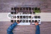 流行什么小生意好做又赚钱？，2023年热门小生意排行榜，轻松赚大钱的创业机会来了！