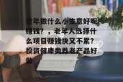 老年做什么小生意好呢赚钱？，老年人选择什么项目赚钱快又不累？投资健康类养老产品好做