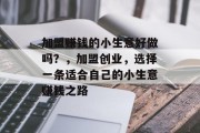 加盟赚钱的小生意好做吗？，加盟创业，选择一条适合自己的小生意赚钱之路