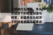全国做什么赚钱，多元化经济下的财富创造与探索，全国多元化经济下的财富创造与探索途径