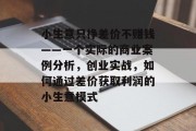 小生意只挣差价不赚钱——一个实际的商业案例分析，创业实战，如何通过差价获取利润的小生意模式