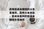昆明低成本赚钱的小生意推荐，昆明小本创业，低成本盈利的低成本赚钱生意推荐