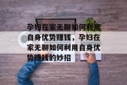 孕妇在家无聊如何利用自身优势赚钱，孕妇在家无聊如何利用自身优势赚钱的妙招