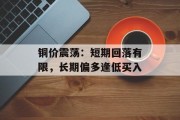 铜价震荡：短期回落有限，长期偏多逢低买入