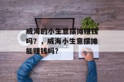威海的小生意摆摊赚钱吗？，威海小生意摆摊能赚钱吗？