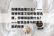 你赚钱后做什么？——探索财富之后的智慧选择，你赚钱后做什么？——智慧选择与财富之后的探索