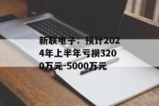 新联电子：预计2024年上半年亏损3200万元-5000万元