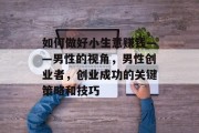如何做好小生意赚钱——男性的视角，男性创业者，创业成功的关键策略和技巧