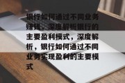 银行如何通过不同业务赚钱，深度解析银行的主要盈利模式，深度解析，银行如何通过不同业务实现盈利的主要模式
