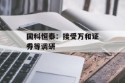 国科恒泰：接受万和证券等调研