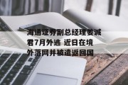 海通证券副总经理姜诚君7月外逃 近日在境外落网并被遣返回国