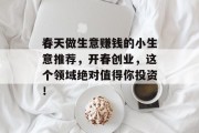 春天做生意赚钱的小生意推荐，开春创业，这个领域绝对值得你投资！