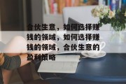 合伙生意，如何选择赚钱的领域，如何选择赚钱的领域，合伙生意的盈利策略