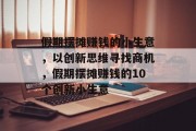 假期摆摊赚钱的小生意，以创新思维寻找商机，假期摆摊赚钱的10个创新小生意