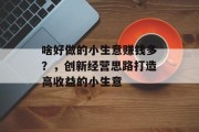 啥好做的小生意赚钱多?,创新经营思路打造高收益的小生意 啥好做的小生意赚钱多?,创新经营思路打造高收益的小生意
