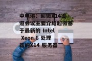 中电港：超微X14渠道会议主要介绍超微基于最新的 Intel Xeon 6 处理器的X14 服务器