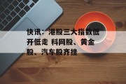 快讯：港股三大指数低开低走 科网股、黄金股、汽车股齐挫