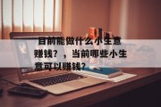  目前能做什么小生意赚钱？，当前哪些小生意可以赚钱？