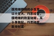摆地摊赚钱的小生意，以小见大、巧思经营，摆地摊的致富秘籍，从小事做起，巧思经营，赢得财富