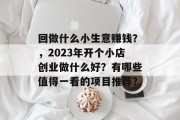 回做什么小生意赚钱？，2023年开个小店创业做什么好？有哪些值得一看的项目推荐？