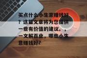 买点什么小生意赚钱好？这篇文章将为您提供一些有价值的建议。，一文解百业，哪些小生意赚钱好?