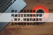 房子，财富的源泉，如何通过它实现赚钱梦想，房子，财富的源泉与实现赚钱梦想的途径