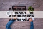 铁路摄影赚钱的小生意——揭秘与解析，打造成功铁路摄影作品的五大关键因素与秘诀