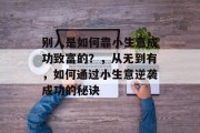 别人是如何靠小生意成功致富的？，从无到有，如何通过小生意逆袭成功的秘诀