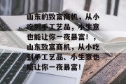 山东的致富商机，从小吃到手工艺品，小生意也能让你一夜暴富！，山东致富商机，从小吃到手工艺品、小生意也能让你一夜暴富！