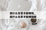 搞什么生意才能赚钱_搞什么生意才能赚钱呢
