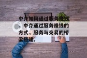 中介如何通过服务赚钱，中介通过服务赚钱的方式，服务与交易的桥梁搭建。