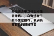 乌海适合干点什么小生意赚钱？，乌海适合干的小生意推荐，利润高又轻松的赚钱项目