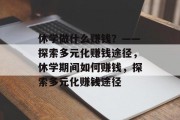休学做什么赚钱？——探索多元化赚钱途径，休学期间如何赚钱，探索多元化赚钱途径