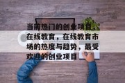 当前热门的创业项目，在线教育，在线教育市场的热度与趋势，最受欢迎的创业项目