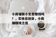 小商铺做小生意赚钱吗？，实体店创业，小商铺赚钱之道