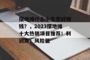 摆地摊什么小生意好赚钱？，2023摆地摊十大热销项目推荐！利润高、风险低