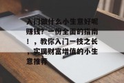 入门做什么小生意好呢赚钱？一份全面的指南！，教你入门一技之长，实现财富增值的小生意推荐