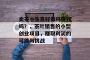 卖茶小生意好做吗赚钱吗？，茶叶销售的小型创业项目，赚取利润的可能与挑战