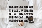 在投资市场中寻找最佳的小生意，从摆摊到在线开店，捕捉小生意投资市场的热点，摆摊与网店结合的商机探讨