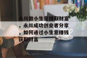 永川做小生意赚取财富，永川成功创业者分享，如何通过小生意赚钱获取财富