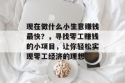 现在做什么小生意赚钱最快？，寻找零工赚钱的小项目，让你轻松实现零工经济的理想